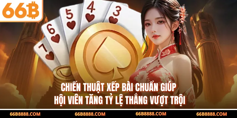 Chiến thuật xếp bài chuẩn giúp hội viên tăng tỷ lệ thắng vượt trội