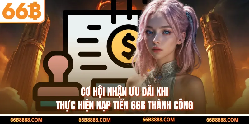 Cơ hội nhận ưu đãi khi thực hiện nạp tiền 66B thành công