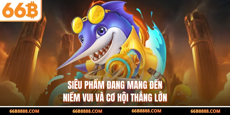 Siêu phẩm đang mang đến niềm vui và cơ hội thắng lớn