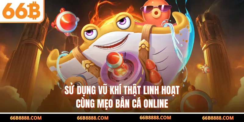 Sử dụng vũ khí thật linh hoạt cùng mẹo bắn cá online
