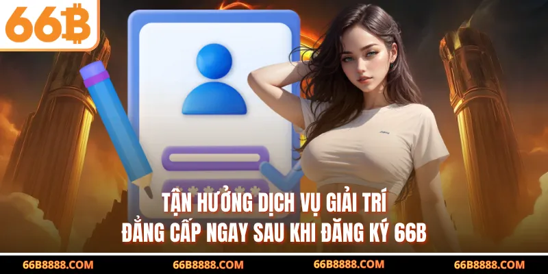 Tận hưởng dịch vụ giải trí đẳng cấp ngay sau khi đăng ký 66B